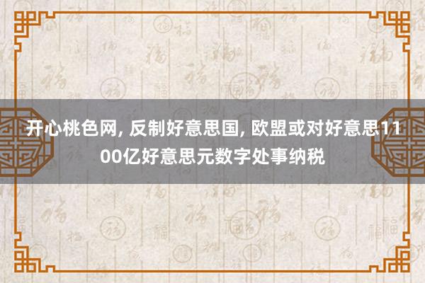 开心桃色网, 反制好意思国, 欧盟或对好意思1100亿好意思元数字处事纳税