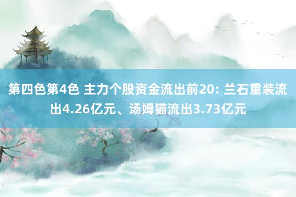 第四色第4色 主力个股资金流出前20: 兰石重装流出4.26亿元、汤姆猫流出3.73亿元