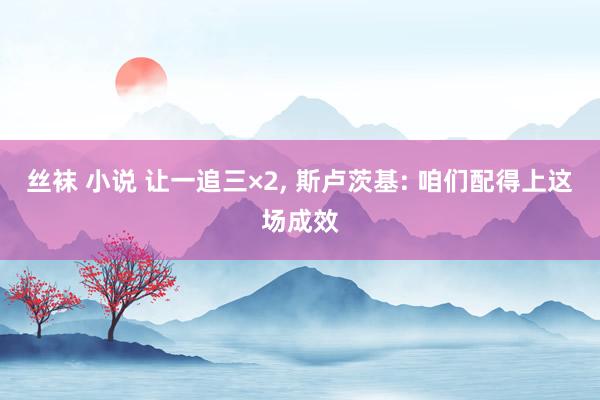丝袜 小说 让一追三×2, 斯卢茨基: 咱们配得上这场成效