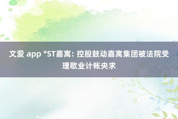 文爱 app *ST嘉寓: 控股鼓动嘉寓集团被法院受理歇业计帐央求