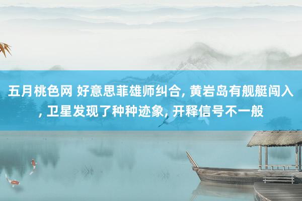 五月桃色网 好意思菲雄师纠合, 黄岩岛有舰艇闯入, 卫星发现了种种迹象, 开释信号不一般