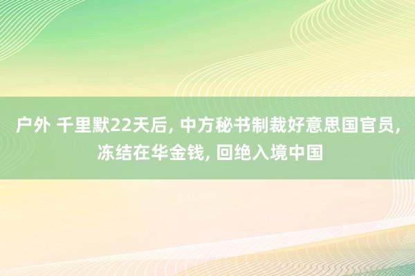 户外 千里默22天后, 中方秘书制裁好意思国官员, 冻结在华金钱, 回绝入境中国
