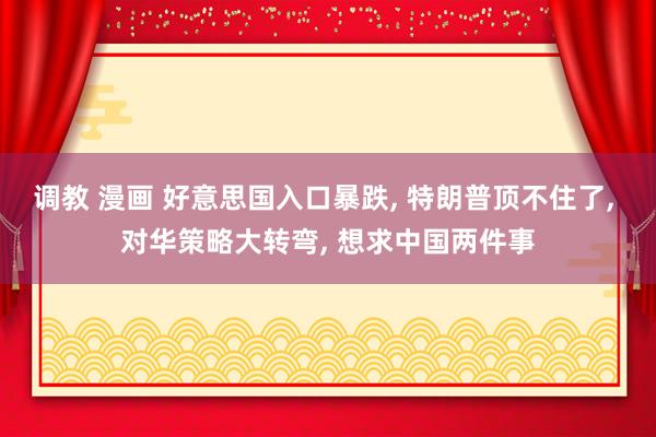 调教 漫画 好意思国入口暴跌, 特朗普顶不住了, 对华策略大转弯, 想求中国两件事