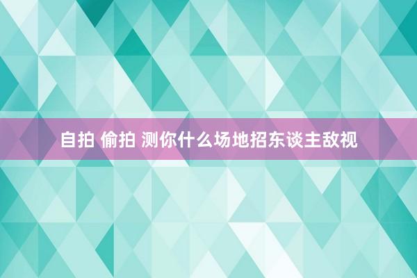 自拍 偷拍 测你什么场地招东谈主敌视