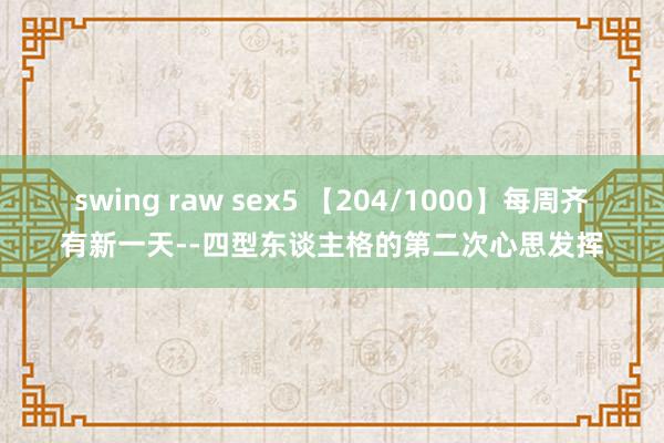 swing raw sex5 【204/1000】每周齐有新一天--四型东谈主格的第二次心思发挥
