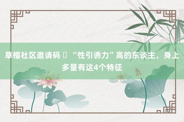 草榴社区邀请码 ​“性引诱力”高的东谈主，身上多量有这4个特征