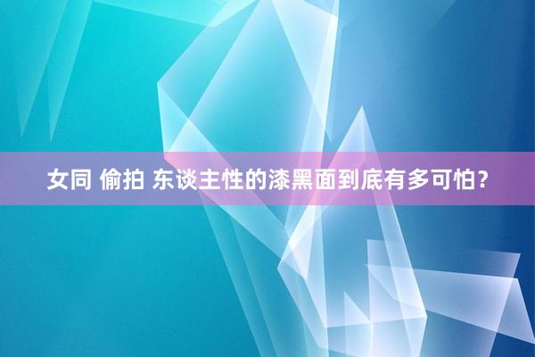 女同 偷拍 东谈主性的漆黑面到底有多可怕？