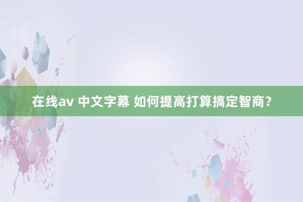 在线av 中文字幕 如何提高打算搞定智商？