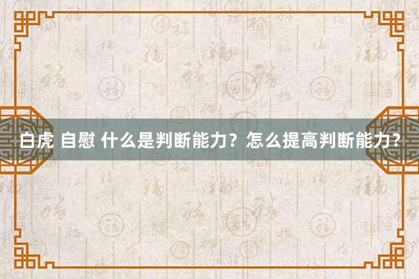 白虎 自慰 什么是判断能力？怎么提高判断能力？