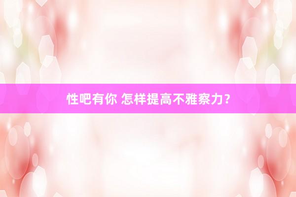 性吧有你 怎样提高不雅察力？