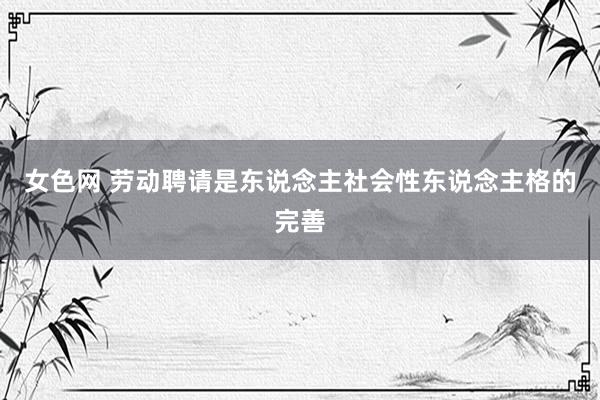 女色网 劳动聘请是东说念主社会性东说念主格的完善
