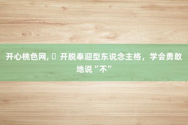 开心桃色网, ​开脱奉迎型东说念主格，学会勇敢地说“不”