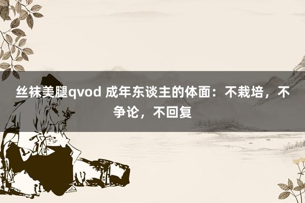 丝袜美腿qvod 成年东谈主的体面：不栽培，不争论，不回复