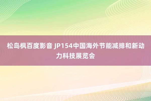 松岛枫百度影音 JP154中国海外节能减排和新动力科技展览会