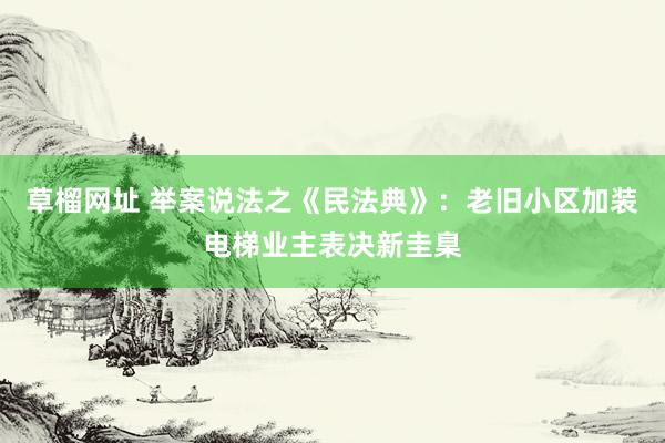 草榴网址 举案说法之《民法典》：老旧小区加装电梯业主表决新圭臬
