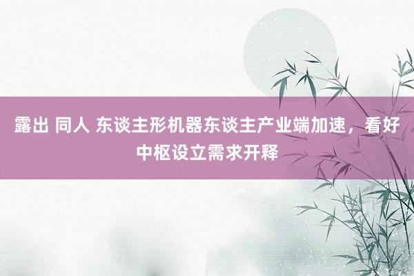 露出 同人 东谈主形机器东谈主产业端加速，看好中枢设立需求开释