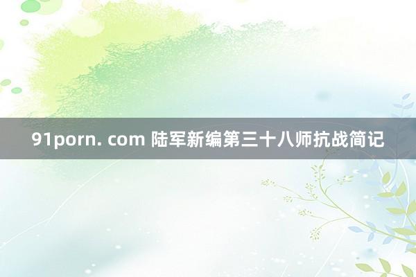 91porn. com 陆军新编第三十八师抗战简记