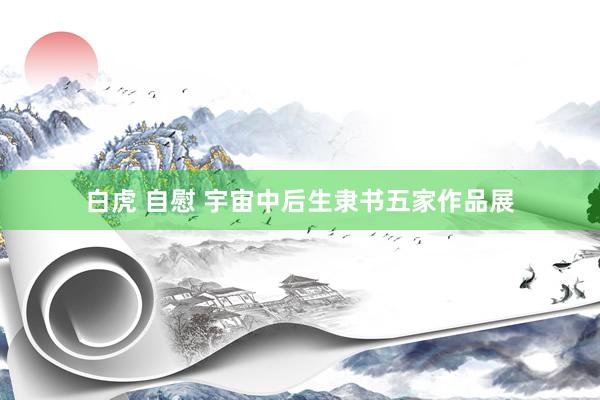 白虎 自慰 宇宙中后生隶书五家作品展