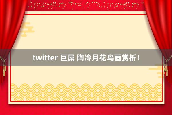 twitter 巨屌 陶冷月花鸟画赏析！