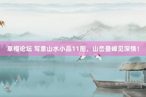 草榴论坛 写意山水小品11图，山峦叠嶂见深情！