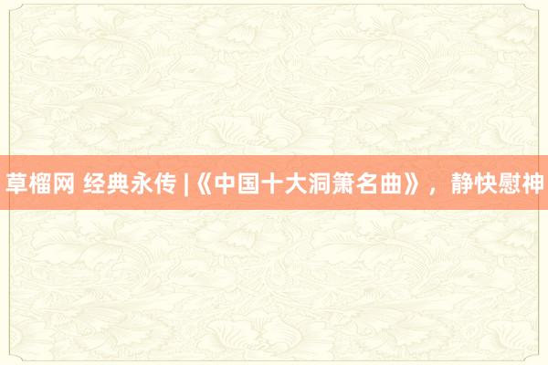 草榴网 经典永传 |《中国十大洞箫名曲》，静快慰神