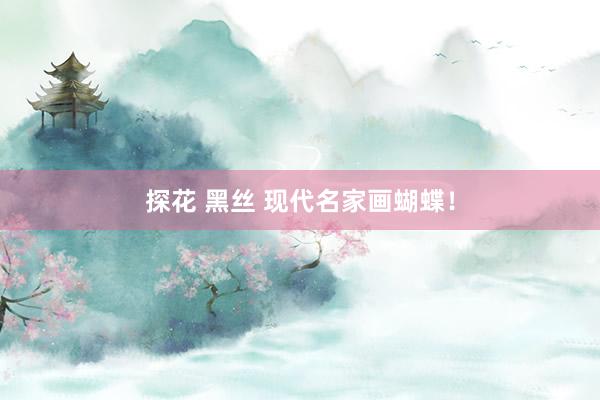 探花 黑丝 现代名家画蝴蝶！