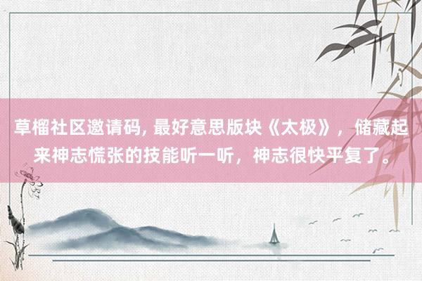 草榴社区邀请码, 最好意思版块《太极》，储藏起来神志慌张的技能听一听，神志很快平复了。