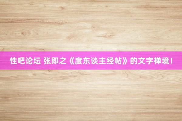 性吧论坛 张即之《度东谈主经帖》的文字禅境！