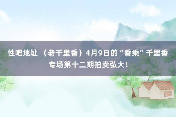 性吧地址 （老千里香）4月9日的“香乘”千里香专场第十二期拍卖弘大！