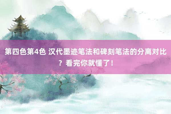 第四色第4色 汉代墨迹笔法和碑刻笔法的分离对比？看完你就懂了！