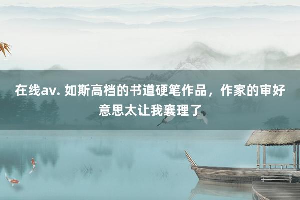 在线av. 如斯高档的书道硬笔作品，作家的审好意思太让我襄理了