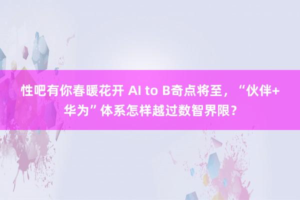 性吧有你春暖花开 AI to B奇点将至，“伙伴+华为”体系怎样越过数智界限？
