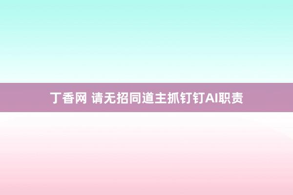 丁香网 请无招同道主抓钉钉AI职责