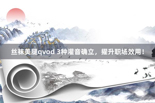 丝袜美腿qvod 3种灌音确立，擢升职场效用！